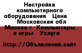 Настройка компьютерного оборудования › Цена ­ 999 - Московская обл., Москва г. Компьютеры и игры » Услуги   